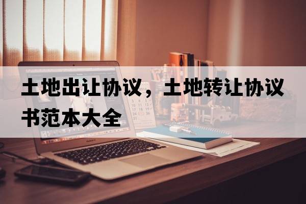 土地出讓協(xié)議，土地轉(zhuǎn)讓協(xié)議書范本大全