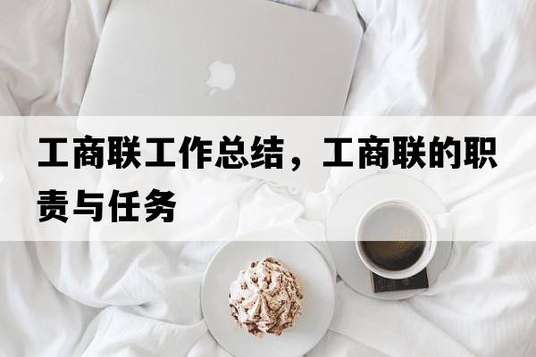 工商聯(lián)工作總結(jié)，工商聯(lián)的職責(zé)與任務(wù)