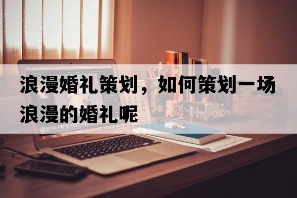 浪漫婚禮策劃，如何策劃一場(chǎng)浪漫的婚禮呢