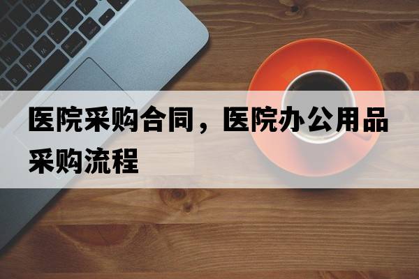 醫(yī)院采購合同，醫(yī)院辦公用品采購流程