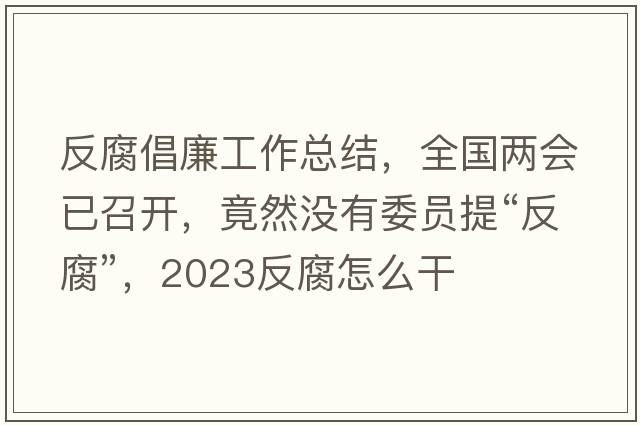 反腐倡廉工作總結(jié)，全國(guó)兩會(huì)已召開(kāi)，竟然沒(méi)有委員提“反腐”，2023反腐怎么干