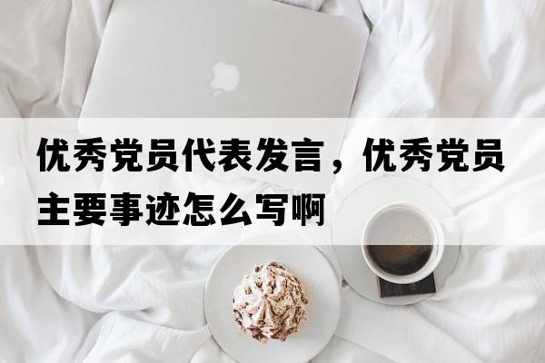 優(yōu)秀黨員代表發(fā)言，優(yōu)秀黨員主要事跡怎么寫啊