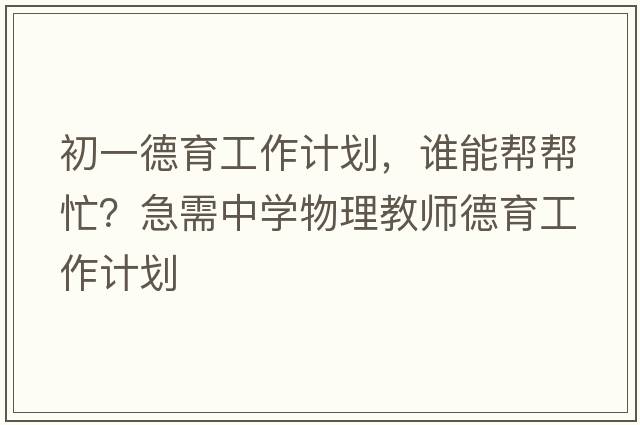 初一德育工作計劃，誰能幫幫忙？急需中學(xué)物理教師德育工作計劃