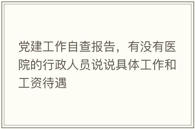 黨建工作自查報(bào)告，有沒有醫(yī)院的行政人員說說具體工作和工資待遇