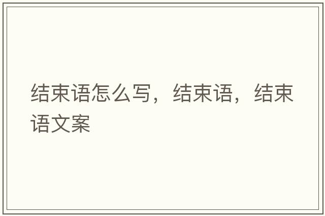 結(jié)束語怎么寫，結(jié)束語，結(jié)束語文案