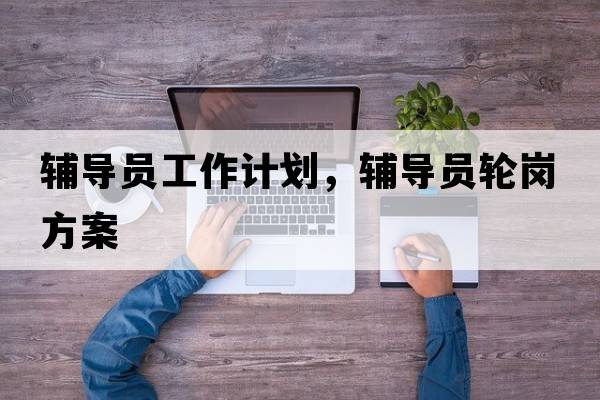 輔導(dǎo)員工作計(jì)劃，輔導(dǎo)員輪崗方案