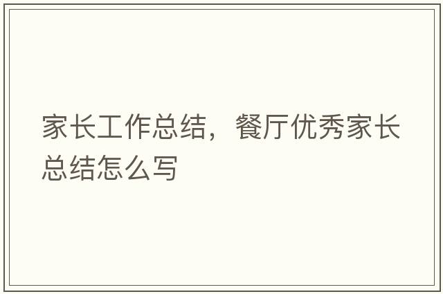 家長工作總結(jié)，餐廳優(yōu)秀家長總結(jié)怎么寫