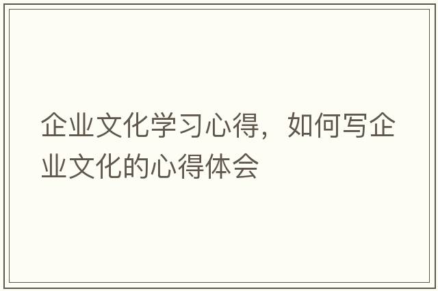 企業(yè)文化學(xué)習(xí)心得，如何寫企業(yè)文化的心得體會