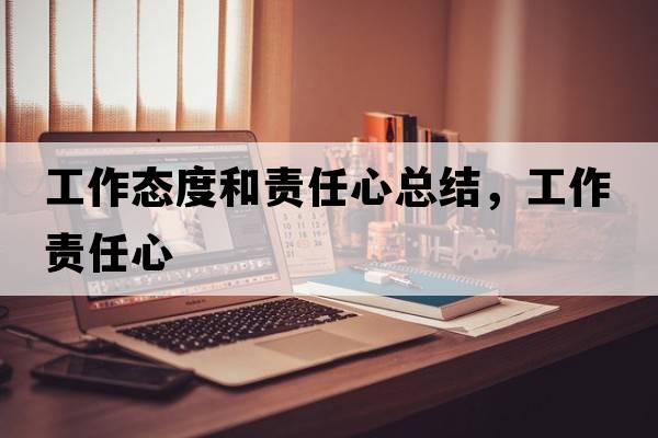 工作態(tài)度和責(zé)任心總結(jié)，工作責(zé)任心