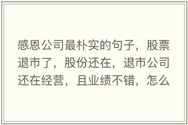 感恩公司最樸實的句子，股票退市了，股份還在，退市公司還在經(jīng)營，且業(yè)績不錯，怎么辦
