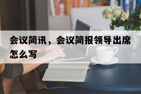 會議簡訊，會議簡報領導出席怎么寫