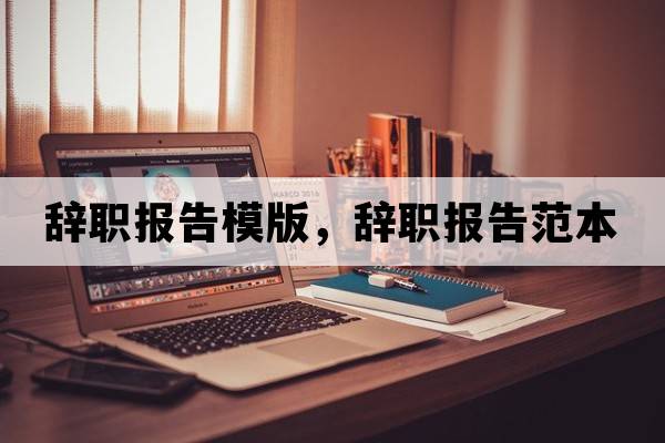 辭職報(bào)告模版，辭職報(bào)告范本