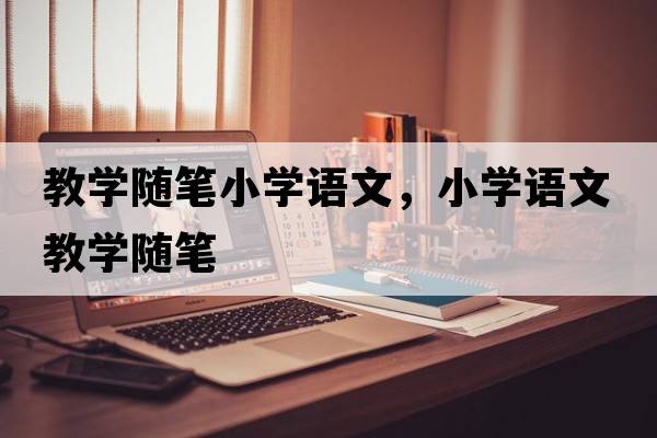 教學(xué)隨筆小學(xué)語文，小學(xué)語文教學(xué)隨筆