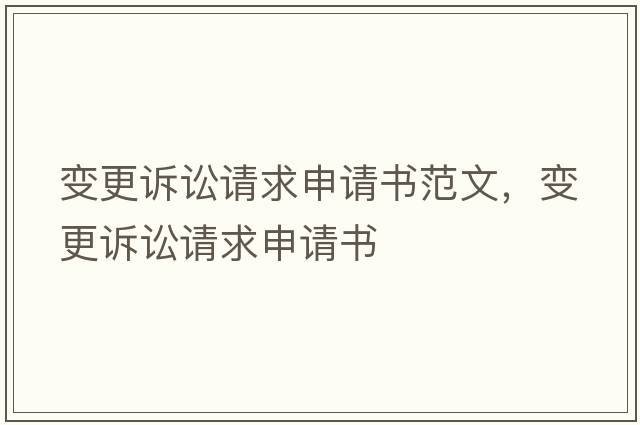 變更訴訟請求申請書范文，變更訴訟請求申請書
