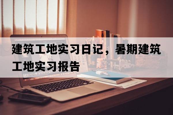 建筑工地實(shí)習(xí)日記，暑期建筑工地實(shí)習(xí)報(bào)告
