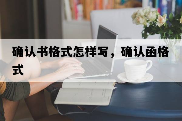 確認(rèn)書(shū)格式怎樣寫(xiě)，確認(rèn)函格式