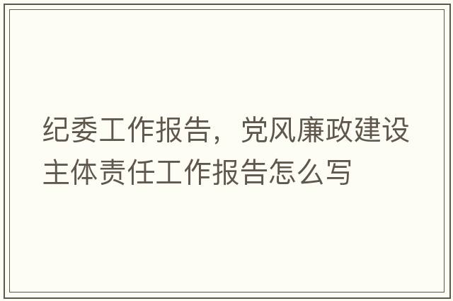紀(jì)委工作報(bào)告，黨風(fēng)廉政建設(shè)主體責(zé)任工作報(bào)告怎么寫