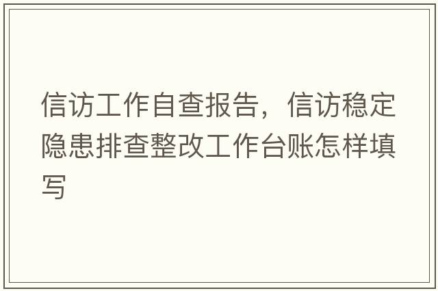信訪工作自查報告，信訪穩(wěn)定隱患排查整改工作臺賬怎樣填寫