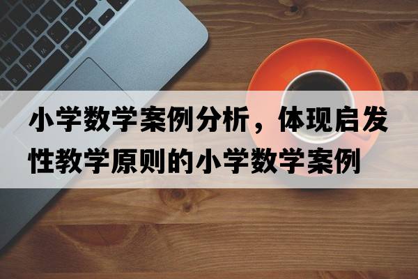 小學(xué)數(shù)學(xué)案例分析，體現(xiàn)啟發(fā)性教學(xué)原則的小學(xué)數(shù)學(xué)案例
