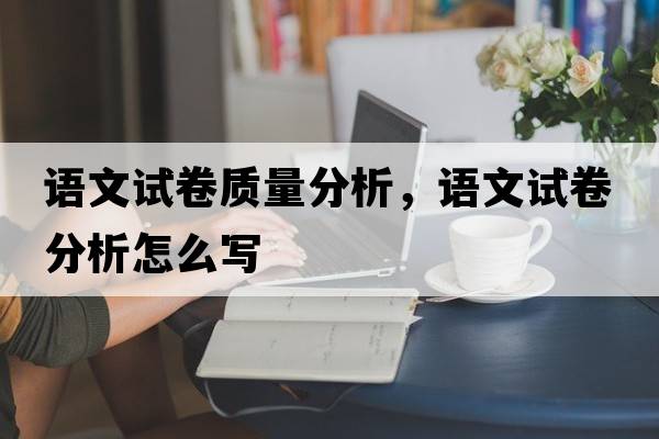 語(yǔ)文試卷質(zhì)量分析，語(yǔ)文試卷分析怎么寫(xiě)