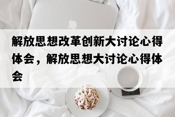 解放思想改革創(chuàng)新大討論心得體會，解放思想大討論心得體會