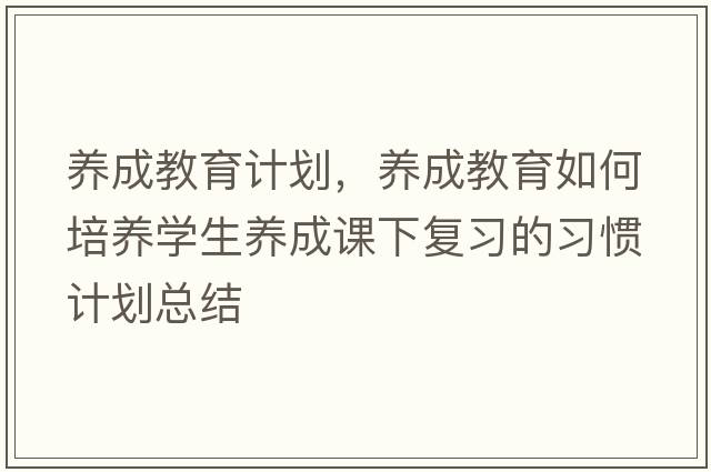 養(yǎng)成教育計(jì)劃，養(yǎng)成教育如何培養(yǎng)學(xué)生養(yǎng)成課下復(fù)習(xí)的習(xí)慣計(jì)劃總結(jié)