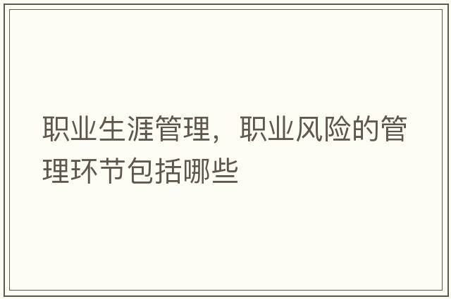 職業(yè)生涯管理，職業(yè)風(fēng)險(xiǎn)的管理環(huán)節(jié)包括哪些