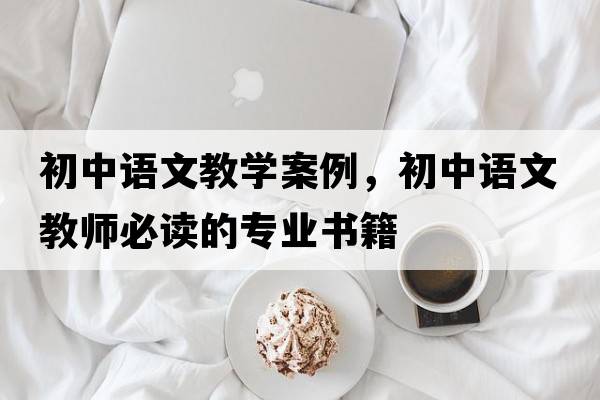初中語文教學(xué)案例，初中語文教師必讀的專業(yè)書籍