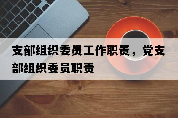 支部組織委員工作職責(zé)，黨支部組織委員職責(zé)