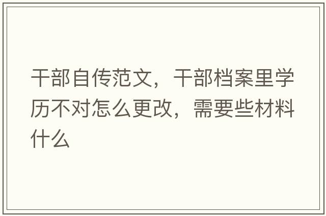 干部自傳范文，干部檔案里學(xué)歷不對(duì)怎么更改，需要些材料什么