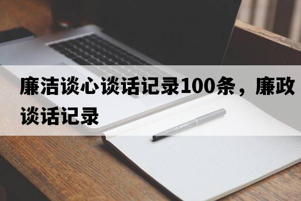 廉潔談心談話記錄100條，廉政談話記錄