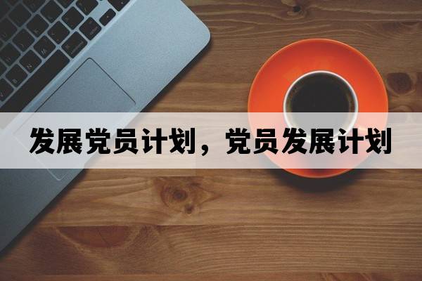 發(fā)展黨員計(jì)劃，黨員發(fā)展計(jì)劃