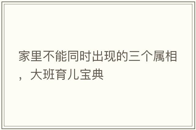 家里不能同時(shí)出現(xiàn)的三個(gè)屬相，大班育兒寶典