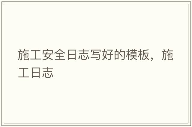 施工安全日志寫(xiě)好的模板，施工日志