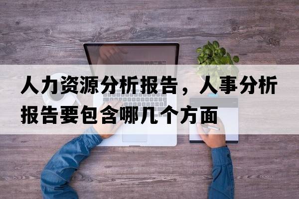 人力資源分析報(bào)告，人事分析報(bào)告要包含哪幾個(gè)方面