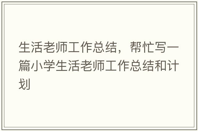 生活老師工作總結(jié)，幫忙寫一篇小學(xué)生活老師工作總結(jié)和計(jì)劃