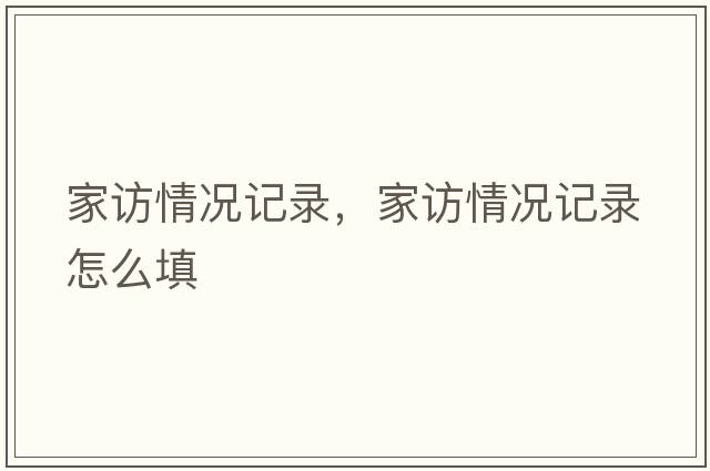 家訪情況記錄，家訪情況記錄怎么填