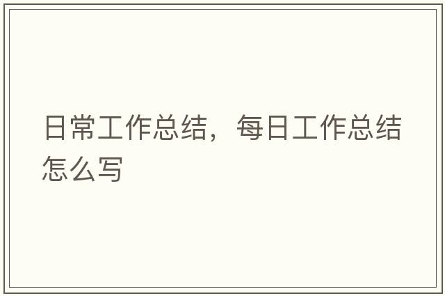 日常工作總結(jié)，每日工作總結(jié)怎么寫