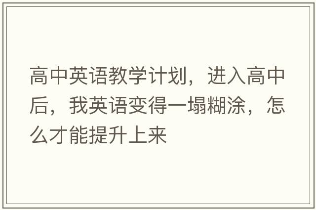 高中英語(yǔ)教學(xué)計(jì)劃，進(jìn)入高中后，我英語(yǔ)變得一塌糊涂，怎么才能提升上來(lái)