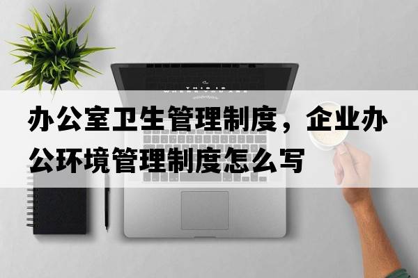 辦公室衛(wèi)生管理制度，企業(yè)辦公環(huán)境管理制度怎么寫