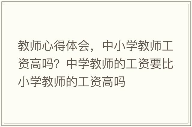教師心得體會，中小學(xué)教師工資高嗎？中學(xué)教師的工資要比小學(xué)教師的工資高嗎