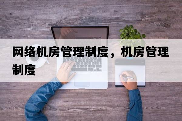 網(wǎng)絡(luò)機房管理制度，機房管理制度