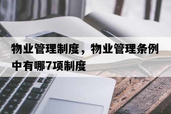 物業(yè)管理制度，物業(yè)管理?xiàng)l例中有哪7項(xiàng)制度