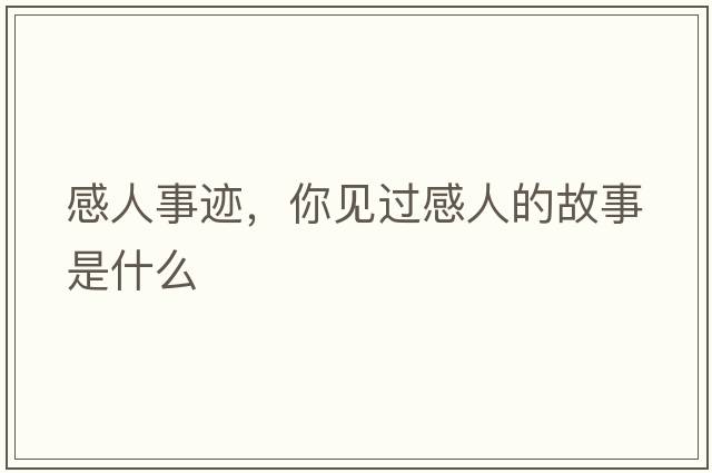 感人事跡，你見過感人的故事是什么