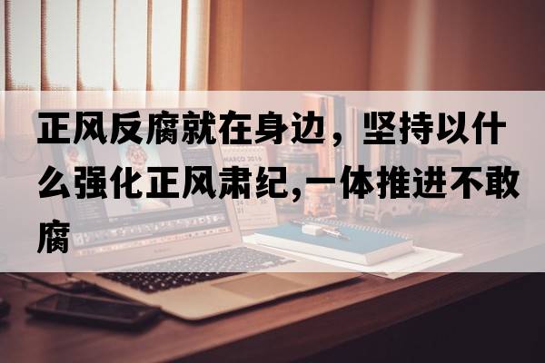 正風反腐就在身邊，堅持以什么強化正風肅紀,一體推進不敢腐