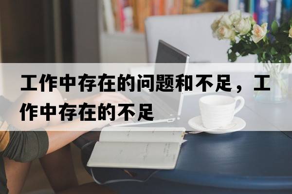 工作中存在的問題和不足，工作中存在的不足