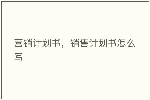 營(yíng)銷計(jì)劃書，銷售計(jì)劃書怎么寫