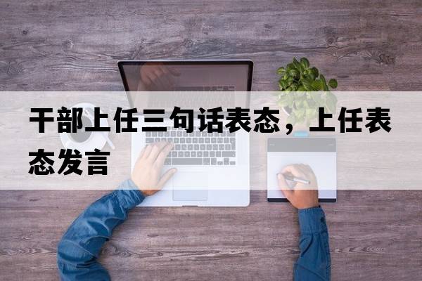 干部上任三句話表態(tài)，上任表態(tài)發(fā)言