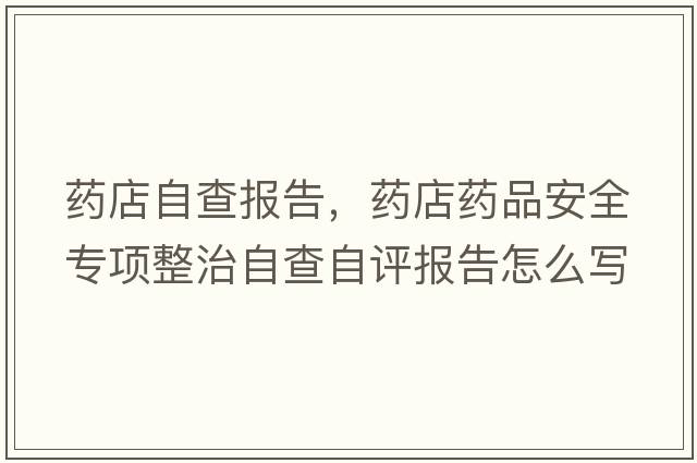藥店自查報告，藥店藥品安全專項(xiàng)整治自查自評報告怎么寫