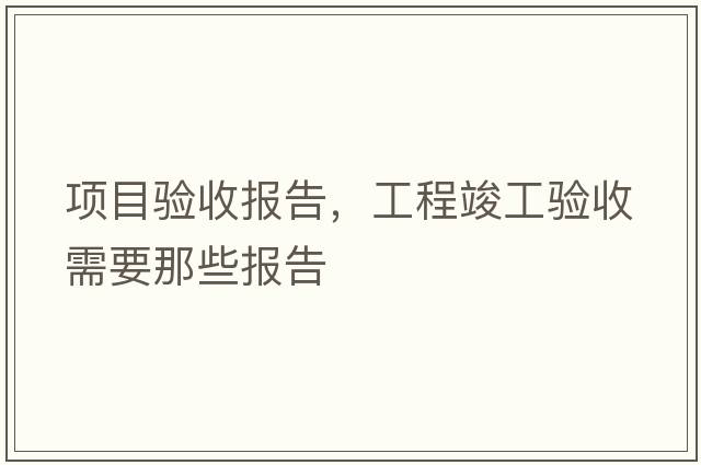 項(xiàng)目驗(yàn)收報(bào)告，工程竣工驗(yàn)收需要那些報(bào)告